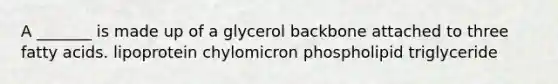 A _______ is made up of a glycerol backbone attached to three fatty acids. ﻿﻿﻿lipoprotein ﻿﻿﻿chylomicron ﻿﻿﻿phospholipid triglyceride