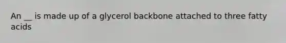 An __ is made up of a glycerol backbone attached to three fatty acids