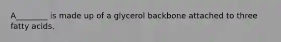 A________ is made up of a glycerol backbone attached to three fatty acids.