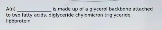 A(n) _______________ is made up of a glycerol backbone attached to two fatty acids. diglyceride chylomicron triglyceride lipoprotein