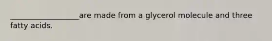 __________________are made from a glycerol molecule and three fatty acids.