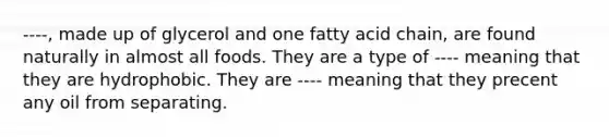 ----, made up of glycerol and one fatty acid chain, are found naturally in almost all foods. They are a type of ---- meaning that they are hydrophobic. They are ---- meaning that they precent any oil from separating.