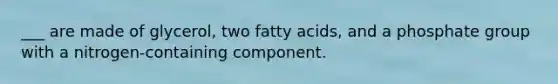 ___ are made of glycerol, two fatty acids, and a phosphate group with a nitrogen-containing component.