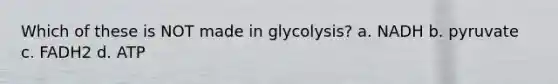 Which of these is NOT made in glycolysis? a. NADH b. pyruvate c. FADH2 d. ATP