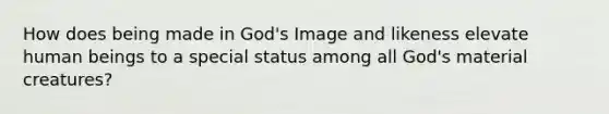 How does being made in God's Image and likeness elevate human beings to a special status among all God's material creatures?