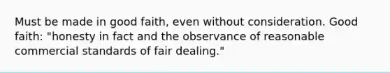 Must be made in good faith, even without consideration. Good faith: "honesty in fact and the observance of reasonable commercial standards of fair dealing."