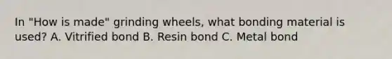 In "How is made" grinding wheels, what bonding material is used? A. Vitrified bond B. Resin bond C. Metal bond