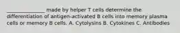 _______________ made by helper T cells determine the differentiation of antigen-activated B cells into memory plasma cells or memory B cells. A. Cytolysins B. Cytokines C. Antibodies