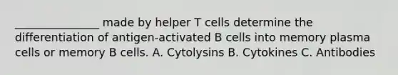 _______________ made by helper T cells determine the differentiation of antigen-activated B cells into memory plasma cells or memory B cells. A. Cytolysins B. Cytokines C. Antibodies