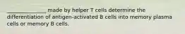 _______________ made by helper T cells determine the differentiation of antigen-activated B cells into memory plasma cells or memory B cells.