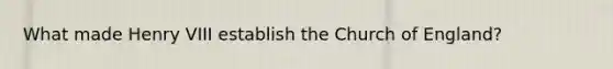 What made Henry VIII establish the Church of England?