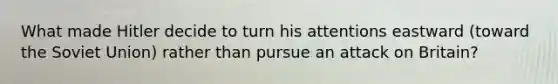 What made Hitler decide to turn his attentions eastward (toward the Soviet Union) rather than pursue an attack on Britain?