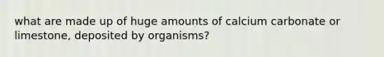 what are made up of huge amounts of calcium carbonate or limestone, deposited by organisms?