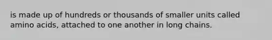 is made up of hundreds or thousands of smaller units called <a href='https://www.questionai.com/knowledge/k9gb720LCl-amino-acids' class='anchor-knowledge'>amino acids</a>, attached to one another in long chains.