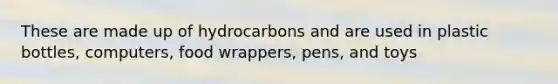 These are made up of hydrocarbons and are used in plastic bottles, computers, food wrappers, pens, and toys