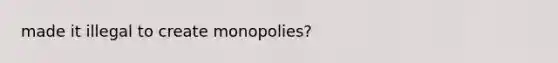 made it illegal to create monopolies?