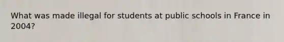 What was made illegal for students at public schools in France in 2004?