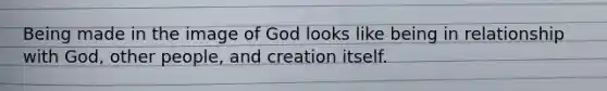 Being made in the image of God looks like being in relationship with God, other people, and creation itself.