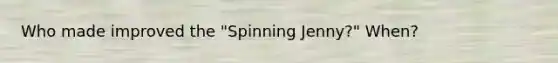 Who made improved the "Spinning Jenny?" When?