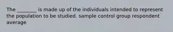 The ________ is made up of the individuals intended to represent the population to be studied. sample control group respondent average