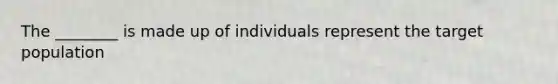 The ________ is made up of individuals represent the target population