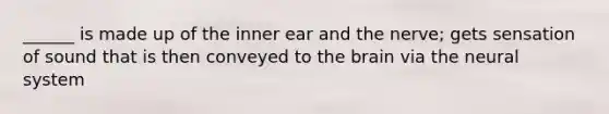 ______ is made up of the inner ear and the nerve; gets sensation of sound that is then conveyed to the brain via the neural system