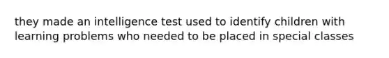 they made an intelligence test used to identify children with learning problems who needed to be placed in special classes