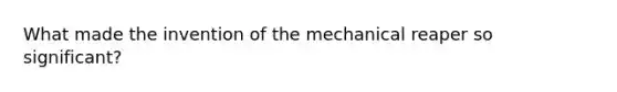 What made the invention of the mechanical reaper so significant?