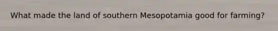 What made the land of southern Mesopotamia good for farming?