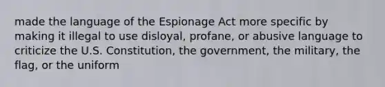 made the language of the Espionage Act more specific by making it illegal to use disloyal, profane, or abusive language to criticize the U.S. Constitution, the government, the military, the flag, or the uniform