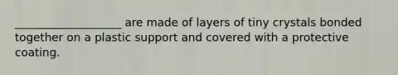 ___________________ are made of layers of tiny crystals bonded together on a plastic support and covered with a protective coating.