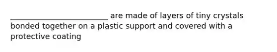 _________________________ are made of layers of tiny crystals bonded together on a plastic support and covered with a protective coating