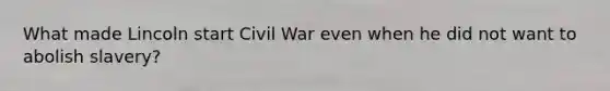 What made Lincoln start Civil War even when he did not want to abolish slavery?