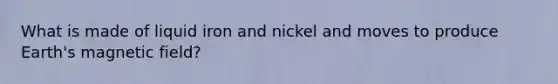 What is made of liquid iron and nickel and moves to produce Earth's magnetic field?