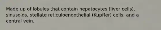 Made up of lobules that contain hepatocytes (liver cells), sinusoids, stellate reticuloendothelial (Kupffer) cells, and a central vein.