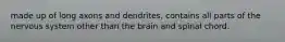 made up of long axons and dendrites, contains all parts of the nervous system other than the brain and spinal chord.