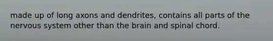 made up of long axons and dendrites, contains all parts of the nervous system other than the brain and spinal chord.