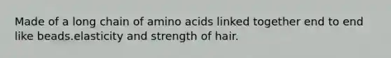 Made of a long chain of amino acids linked together end to end like beads.elasticity and strength of hair.