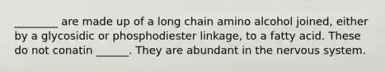 ________ are made up of a long chain amino alcohol joined, either by a glycosidic or phosphodiester linkage, to a fatty acid. These do not conatin ______. They are abundant in the <a href='https://www.questionai.com/knowledge/kThdVqrsqy-nervous-system' class='anchor-knowledge'>nervous system</a>.