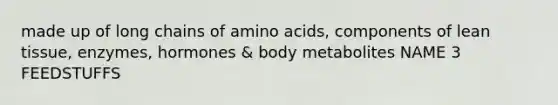 made up of long chains of amino acids, components of lean tissue, enzymes, hormones & body metabolites NAME 3 FEEDSTUFFS