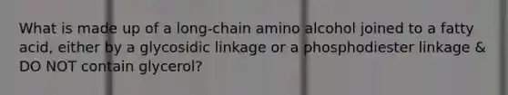 What is made up of a long‑chain amino alcohol joined to a fatty acid, either by a glycosidic linkage or a phosphodiester linkage & DO NOT contain glycerol?