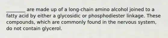 ________ are made up of a long-chain amino alcohol joined to a fatty acid by either a glycosidic or phosphodiester linkage. These compounds, which are commonly found in the nervous system, do not contain glycerol.