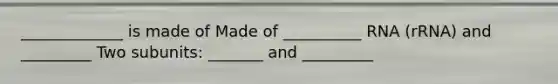 _____________ is made of Made of __________ RNA (rRNA) and _________ Two subunits: _______ and _________