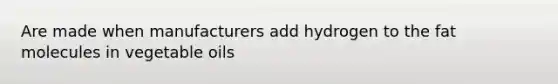 Are made when manufacturers add hydrogen to the fat molecules in vegetable oils