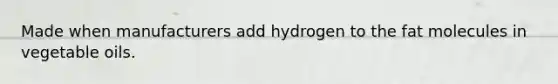 Made when manufacturers add hydrogen to the fat molecules in vegetable oils.