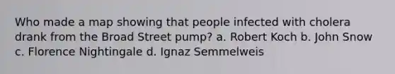 Who made a map showing that people infected with cholera drank from the Broad Street pump? a. Robert Koch b. John Snow c. Florence Nightingale d. Ignaz Semmelweis