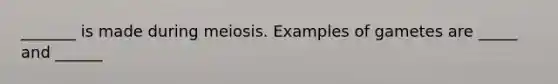 _______ is made during meiosis. Examples of gametes are _____ and ______