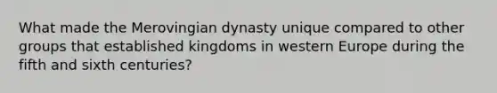 What made the Merovingian dynasty unique compared to other groups that established kingdoms in western Europe during the fifth and sixth centuries?