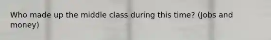 Who made up the middle class during this time? (Jobs and money)
