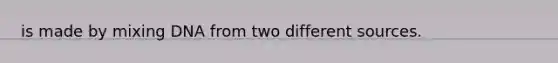 is made by mixing DNA from two different sources.